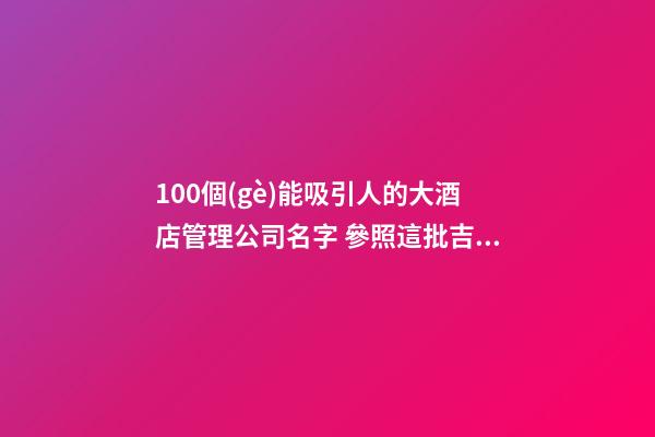 100個(gè)能吸引人的大酒店管理公司名字 參照這批吉名最佳